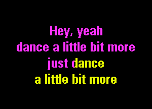 Hey.yeah
dance a little bit more

iust dance
a little bit more