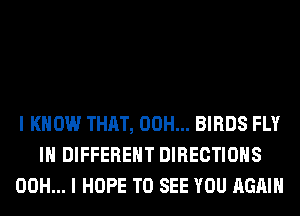 I KNOW THAT, 00H... BIRDS FLY
IN DIFFERENT DIRECTIONS
00H... I HOPE TO SEE YOU AGAIN