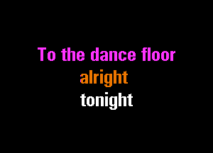 To the dance floor

alright
tonight