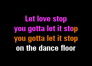 Let love stop
you gotta let it stop

you gotta let it stop
on the dance floor
