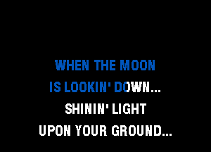 WHEN THE MOON

IS LOOKIH' DOWN...
SHIHIN' LIGHT
UPON YOUR GROUND...