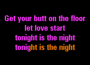 Get your butt on the floor
let love start
tonight is the night
tonight is the night