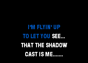 I'M FLYIH' UP

TO LET YOU SEE...
THAT THE SHADOW
CAST IS ME .......