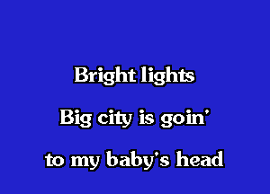 Bright lights

Big city is goin'

to my baby's head
