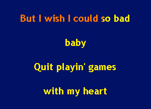 But I wish I could so bad

baby

Quit playin' games

with my heart