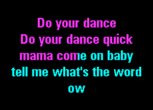 Do your dance
Do your dance quick

mama come on baby
tell me what's the word
ow