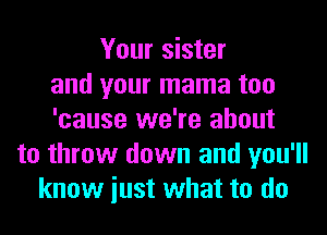Your sister
and your mama too
'cause we're about
to throw down and you'll
know iust what to do