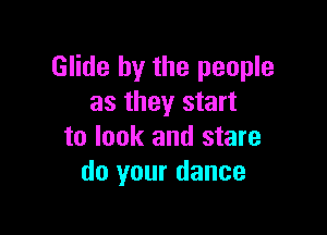 Glide by the people
as they start

to look and stare
do your dance