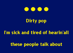 O O O 0
Dirty pop

I'm sick and tired of hearin'all

these people talk about