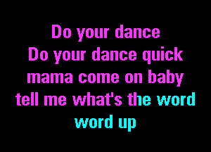 Do your dance
Do your dance quick

mama come on baby
tell me what's the word
word up