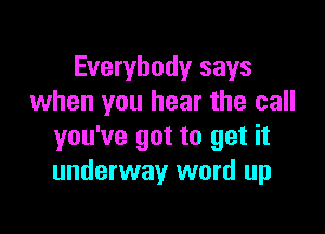 Everybody says
when you hear the call

you've got to get it
underway word up