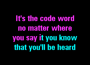 It's the code word
no matter where

you say it you know
that you'll be heard