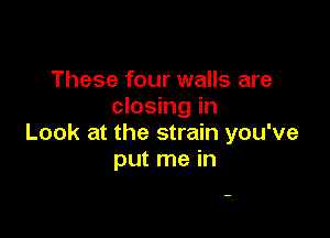 These four walls are
closing in

Look at the strain you've
put me in