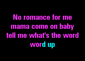No romance for me
mama come on baby

tell me what's the word
word up