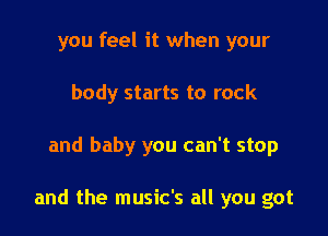 you feel it when your
body starts to rock

and baby you can't stop

and the music's all you got