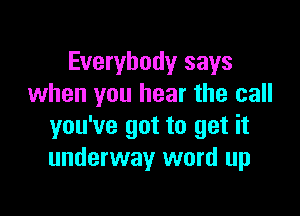 Everybody says
when you hear the call

you've got to get it
underway word up