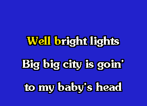 Well bright lights

Big big city is goin'

to my baby's head
