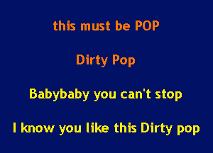 this must be POP
Dirty Pop

Babybaby you can't stop

I know you like this Dirty pop
