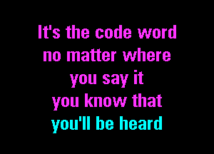 It's the code word
no matter where

you say it
you know that
you'll be heard