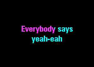 Everybody says

yeah-eah