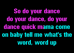 So do your dance
do your dance, do your
dance quick mama come
on baby tell me what's the
word, word up