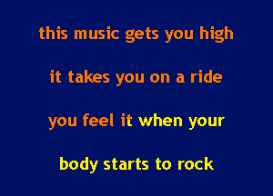 this music gets you high

it takes you on a ride

you feel it when your

body starts to rock