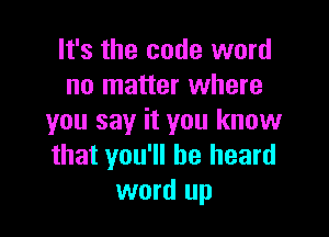 It's the code word
no matter where

you say it you know
that you'll be heard
word up