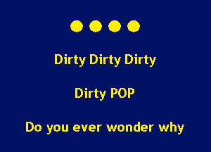 O O O 0
Dirty Dirty Dirty

Dirty POP

Do you ever wonder why
