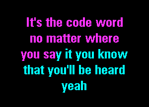 It's the code word
no matter where

you say it you know
that you'll be heard
yeah