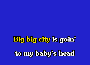 Big big city is goin'

to my baby's head