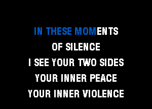 IN THESE MOMENTS
0F SILENCE
I SEE YOUR TWO SIDES
YOUR INNER PEACE

YOUR IHHEH VIOLENCE l