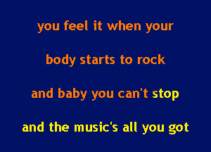 you feel it when your
body starts to rock

and baby you can't stop

and the music's all you got