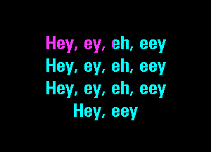 Hey,ey,eh,eey
Hey,ey,eh,eey

Hey,ey,eh,eey
Hey,eey