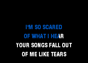I'M SO SCARED

OF WHAT I HEAR
YOUR SONGS FRLL OUT
OF ME LIKE TEARS