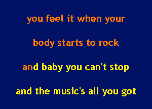 you feel it when your
body starts to rock

and baby you can't stop

and the music's all you got