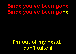 Since you've been gone
Since you've been gone

I'm out of my head,
can't take it