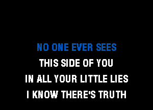 NO ONE EVER SEES
THIS SIDE OF YOU
IN ALL YOUR LITTLE LIES

I KNOW THERE'S TRUTH l