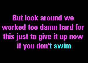 But look around we
worked too damn hard for
this iust to give it up now

if you don't swim
