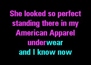 She looked so perfect
standing there in my

American Apparel
underwear
and I know now