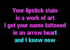 Your lipstick stain
is a work of art
I got your name tattooed
in an arrow heart
and I know now