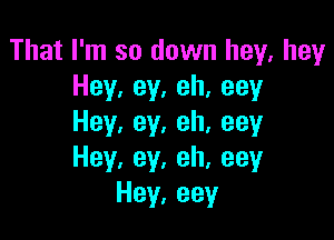 That I'm so down hey, hey
Hey,ey,eh,eey

Hey,ey.eh,eey
Hey,ey,eh,eey
Hey,eey