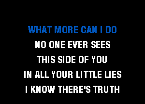 WHAT MORE CAN I DO
NO ONE EVER SEES
THIS SIDE OF YOU

IN ALL YOUR LITTLE LIES

I KNOW THERE'S TRUTH l