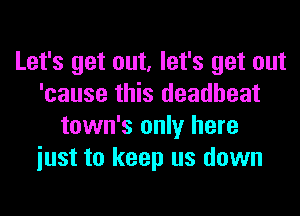 Let's get out, let's get out
'cause this deadbeat
town's only here
iust to keep us down