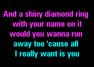 And a shiny diamond ring
with your name on it
would you wanna run
away too 'cause all
I really want is you