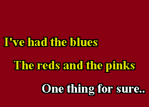 I've had the blues

The reds and the pinks

One thing for sure..