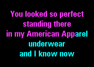 You looked so perfect
standing there

in my American Apparel
underwear
and I know now