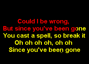 Could I be wrong,
But since you've been gone
You cast a spell, 50 break it

Oh oh oh oh, oh oh
Since you've been gone