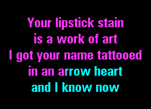 Your lipstick stain
is a work of art
I got your name tattooed
in an arrow heart
and I know now
