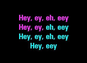 Hey,ey,eh,eey
Hey,ey,eh,eey

Hey,ey,eh,eey
Hey,eey