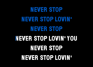 NEVER STOP
NEVER STOP LOVIH'
NEVER STOP

NEVER STOP LOVIN' YOU
NEVER STOP
NEVER STOP LOVIH'